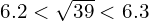 6.2< \sqrt{39} < 6.3