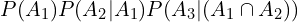 \[P(A_{1})P(A_{2}|A_{1})P(A_{3}|(A_{1}\cap A_{2}))\]