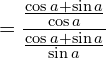 \[=\frac{\frac{\cos{a}+\sin{a}}{\cos{a}}}{\frac{\cos{a}+\sin{a}}{\sin{a}}}\]