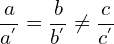 \[\frac{a}{a^{'}}=\frac{b}{b^{'}} \neq \frac{c}{c^{'}}\]