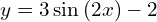 y=3\sin{(2x)}-2