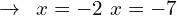 \[\rightarrow\,\,\,x=-2\,\,x=-7\]