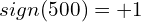 \[sign(500)=+1\]
