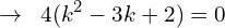 \[\rightarrow\,\,\,4(k^{2}-3k+2)=0\]