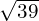 \sqrt{39}