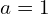 a=1