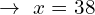 \[\rightarrow\,\,x=38\]