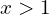 x > 1