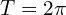 \[T=2\pi\]