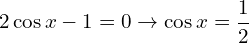 \[2\cos{x}-1=0\rightarrow\cos{x}=\frac{1}{2}\]