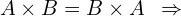 \[A \times B =B \times A \,\,\,\Rightarrow\]