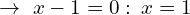 \[\rightarrow\,\,x-1=0: \,x=1\]