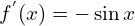 f^{'}(x)=-\sin{x}