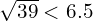 \sqrt{39} < 6.5