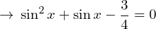 \[\rightarrow \,\sin^{2}{x}+\sin{x}-\frac{3}{4}=0\]