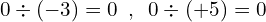 \[0\div (-3)=0\,\,\,,\,\,\,0\div(+5)=0\]