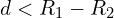 d < R_{1}-R_{2}