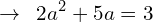 \[\rightarrow\,\,\,2a^{2}+5a=3\]