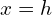 x=h