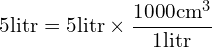 \[5 \text{litr} = 5 \text{litr} \times \frac{1000 \text{cm}^{3}}{1 \text{litr}}\]