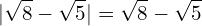 \[|\sqrt{8}-\sqrt{5}|=\sqrt{8}-\sqrt{5}\]