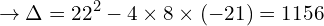 \[\rightarrow  \Delta =22^{2}-4\times 8 \times (-21) =1156\]