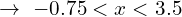 \[\rightarrow \,\, -0.75 < x < 3.5 \]