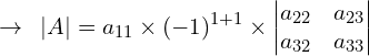 \[\rightarrow\,\,\,|A|=a_{11}\times (-1)^{1+1} \times \begin{vmatrix} a_{22} & a_{23} \\ a_{32} & a_{33} \end{vmatrix}\]