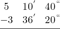 \[\frac{\begin{matrix} 5 & 10^{'} & 40^{``} \\ -3 & 36 ^{'} & 20^{``}  \end{matrix}}{}   \]