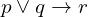 p \lor q \rightarrow r