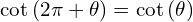\[\cot{(2\pi+\theta)}=\cot{(\theta)}\]