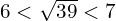 6 < \sqrt{39} < 7