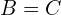 B=C