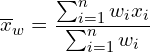 \[\overline{x}_{w}=\frac{\sum_{i=1}^{n} w_{i}x_{i}}{\sum_{i=1}^{n} w_{i}}\]