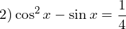 \[2) \cos^{2}{x}-\sin{x}=\frac{1}{4}\]