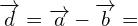\[\overrightarrow{d}=\overrightarrow{a}-\overrightarrow{b}=\]