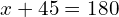 \[x+45=180\]