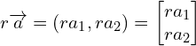 \[r\overrightarrow{a}=(ra_{1},ra_{2})=\begin{bmatrix}ra_{1} \\ ra_{2} \end{bmatrix}\]