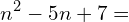 \[n^{2}-5n+7=\]