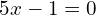 \[5x-1=0\]