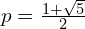 p=\frac{1+\sqrt{5}}{2}