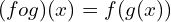 \[(fog)(x)=f(g(x))\]