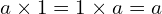 \[a \times 1=1 \times a=a\]