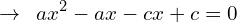 \[\rightarrow\,\,\,ax^{2}-ax-cx+c=0\]