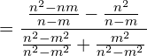 \[=\frac{\frac{n^{2}-nm}{n-m}-\frac{n^{2}}{n-m}}{\frac{n^{2}-m^{2}}{n^{2}-m^{2}}+\frac{m^{2}}{n^{2}-m^{2}}}\]