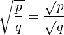 \[\sqrt{\frac{p}{q}}=\frac{\sqrt{p}}{\sqrt{q}}\]