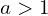 a > 1