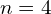 n=4