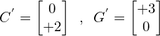\[C^{'}=\begin{bmatrix} 0 \\ +2  \end{bmatrix} \,\,\, ,\,\,\, G^{'}=\begin{bmatrix} +3 \\ 0 \end{bmatrix}\]