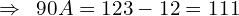 \[\Rightarrow\,\,\,90A=123-12=111\]